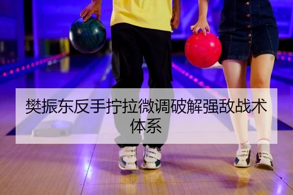 樊振东反手拧拉微调破解强敌战术体系