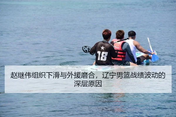赵继伟组织下滑与外援磨合，辽宁男篮战绩波动的深层原因